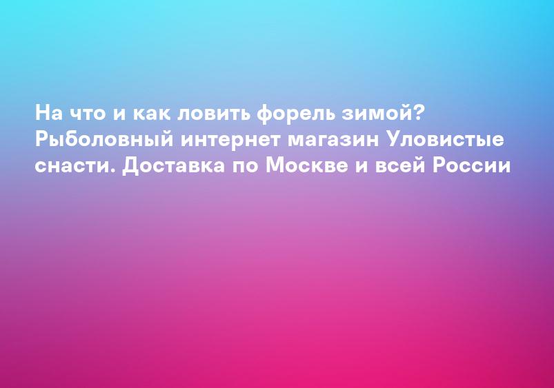 На что и как ловить форель зимой? Рыболовный интернет магазин Уловистые снасти. Доставка по Москве и всей России