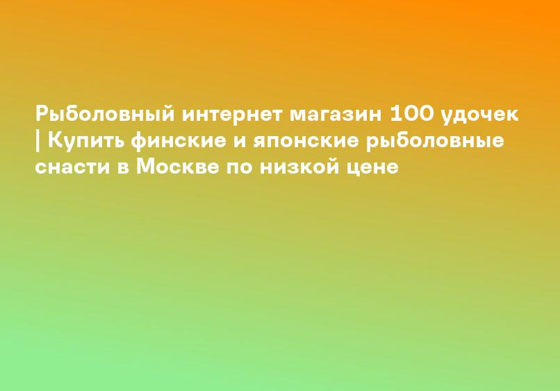 Рыболовный интернет магазин 100 удочек | Купить финские и японские рыболовные снасти в Москве по низкой цене