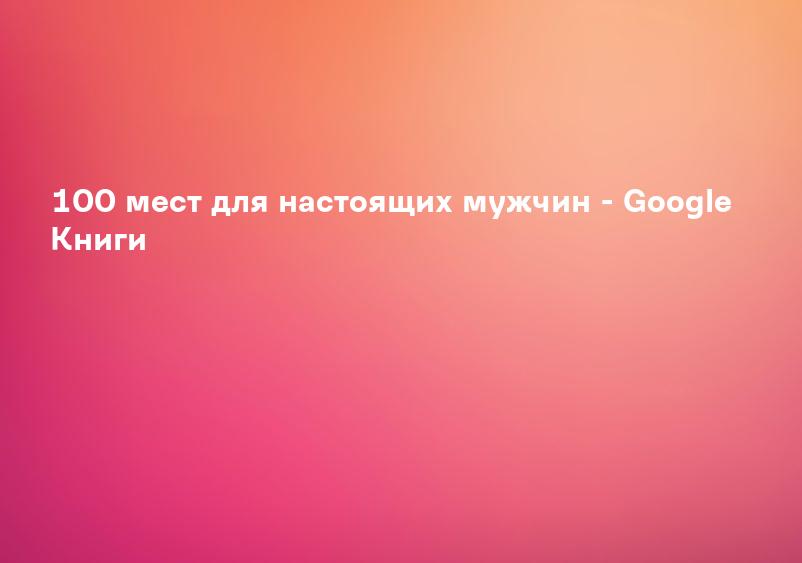 100 мест для настоящих мужчин - Google Книги