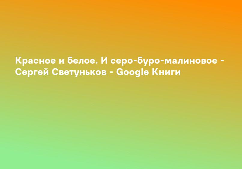 Красное и белое. И серо-буро-малиновое - Сергей Светуньков - Google Книги
