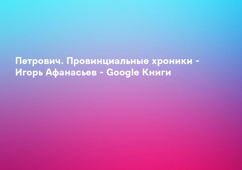 Петрович. Провинциальные хроники - Игорь Афанасьев - Google Книги