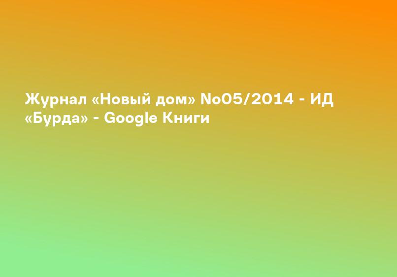 Журнал «Новый дом» No05/2014 - ИД «Бурда» - Google Книги