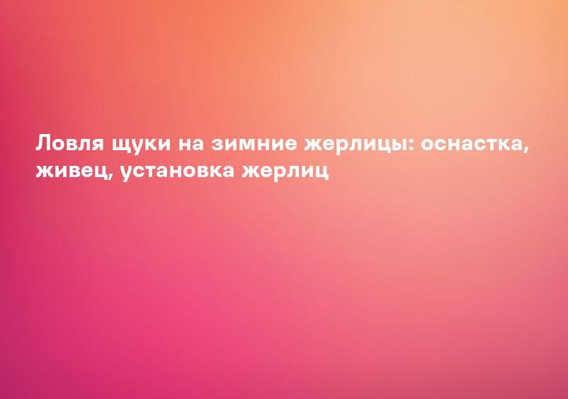 Ловля щуки на зимние жерлицы: оснастка, живец, установка жерлиц