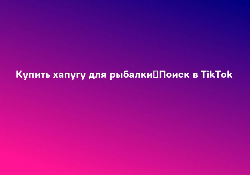Купить хапугу для рыбалки|Поиск в TikTok