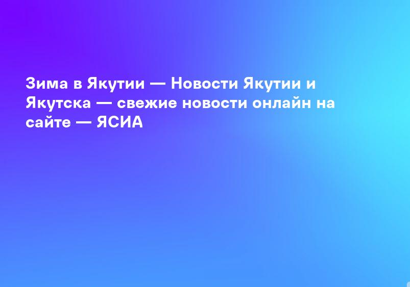 Зима в Якутии — Новости Якутии и Якутска — свежие новости онлайн на сайте — ЯСИА