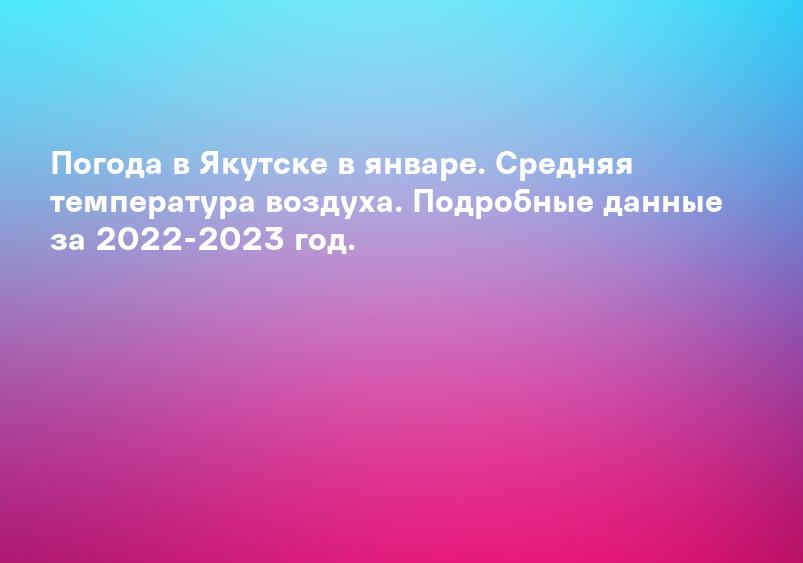 Погода в Якутске по месяцам и сейчас. Температура воды и прогноз погоды в Якутске на неделю, 14 дней и на месяц