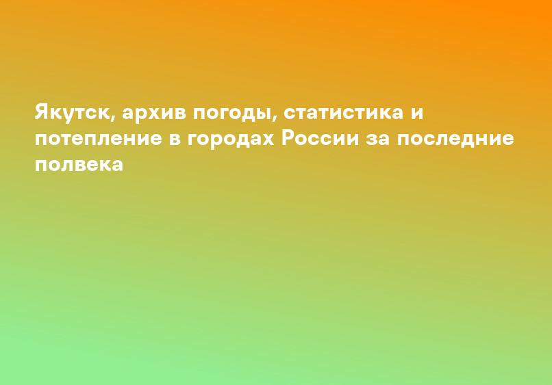 Якутск, архив погоды, статистика и потепление в городах России за последние полвека