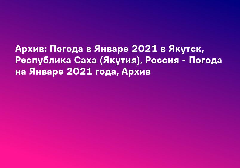 Архив: Погода в Январе 2021 в Якутск, Республика Саха (Якутия), Россия - Погода на Январе 2021 года, Архив