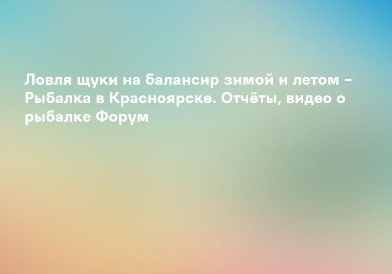 Ловля щуки на балансир зимой и летом – Рыбалка в Красноярске. Отчёты, видео о рыбалке Форум