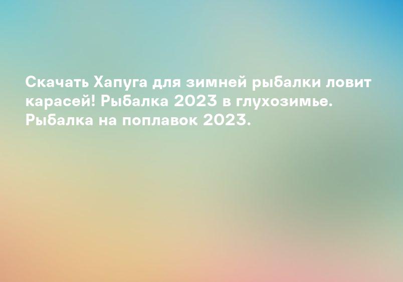 Скачать Хапуга для зимней рыбалки ловит карасей! Рыбалка 2023 в глухозимье. Рыбалка на поплавок 2023.