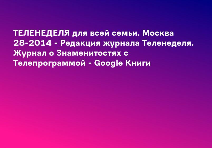 ТЕЛЕНЕДЕЛЯ для всей семьи. Москва 28-2014 - Редакция журнала Теленеделя. Журнал о Знаменитостях с Телепрограммой - Google Книги