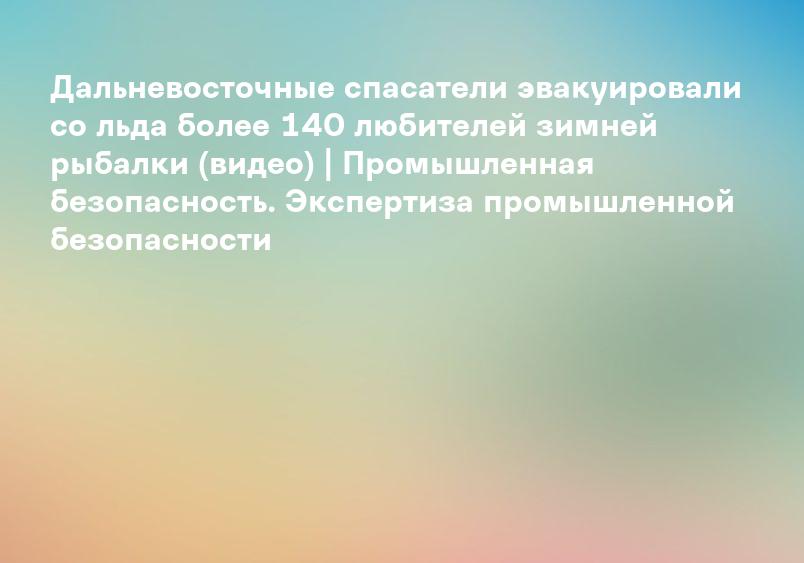Дальневосточные спасатели эвакуировали со льда более 140 любителей зимней рыбалки (видео) | Промышленная безопасность. Экспертиза промышленной безопасности