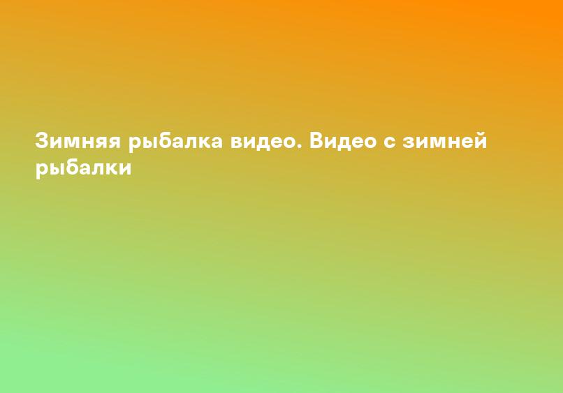 Зимняя рыбалка видео. Видео с зимней рыбалки