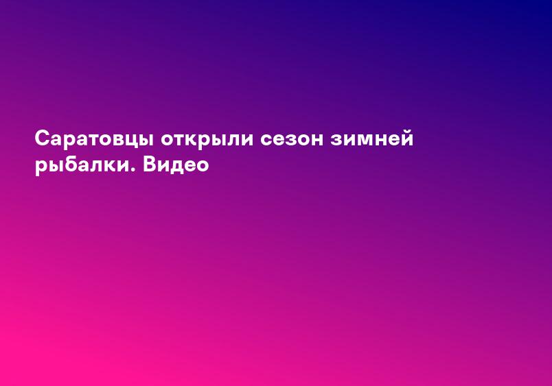 Саратовцы открыли сезон зимней рыбалки. Видео