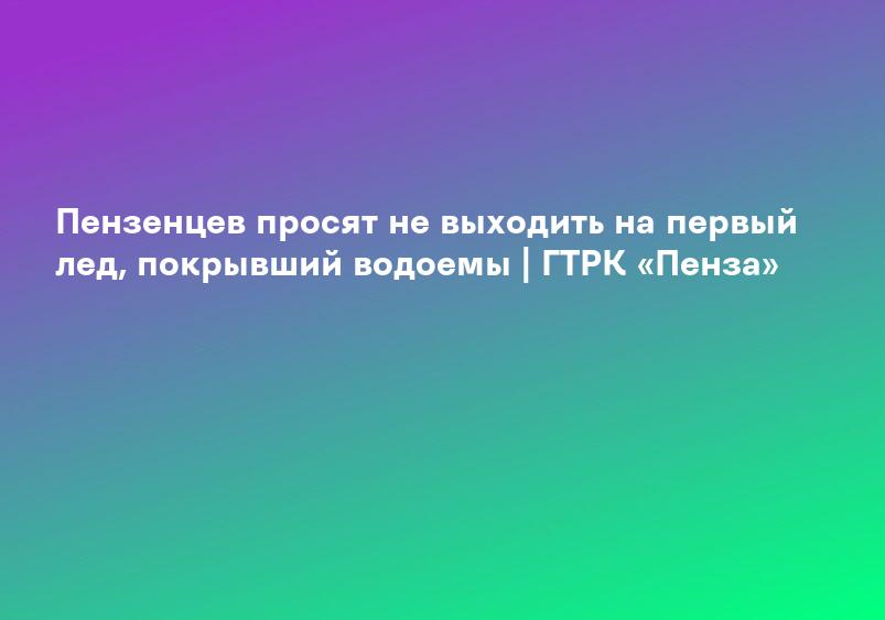 Пензенцев просят не выходить на первый лед, покрывший водоемы | ГТРК «Пенза»