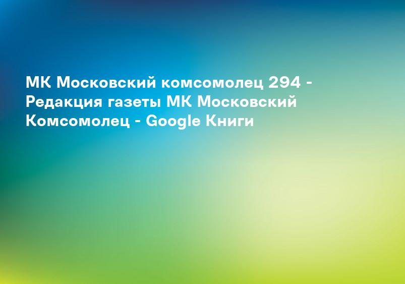 МК Московский комсомолец 294 - Редакция газеты МК Московский Комсомолец - Google Книги