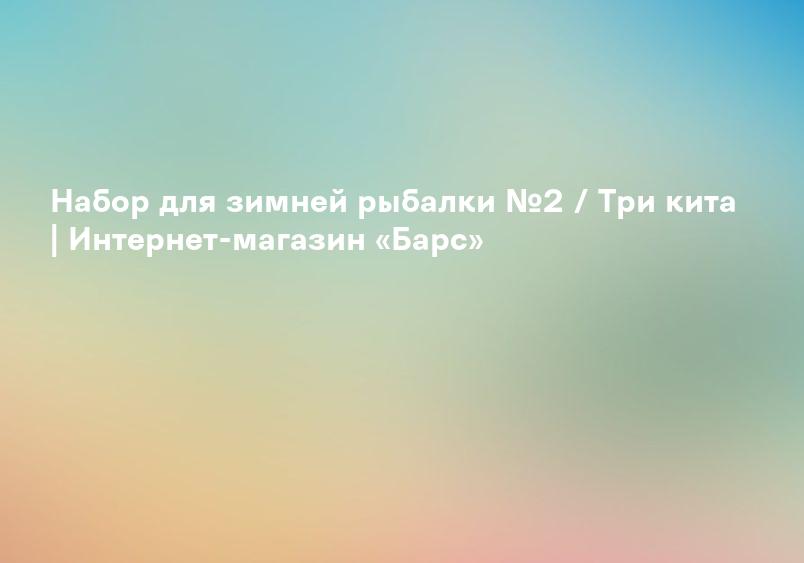 Набор для зимней рыбалки №2 / Три кита | Интернет-магазин «Барс»