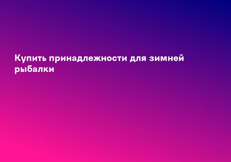 Купить принадлежности для зимней рыбалки