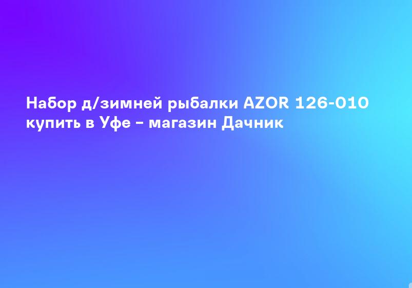 Набор д/зимней рыбалки AZOR 126-010 купить в Уфе – магазин Дачник