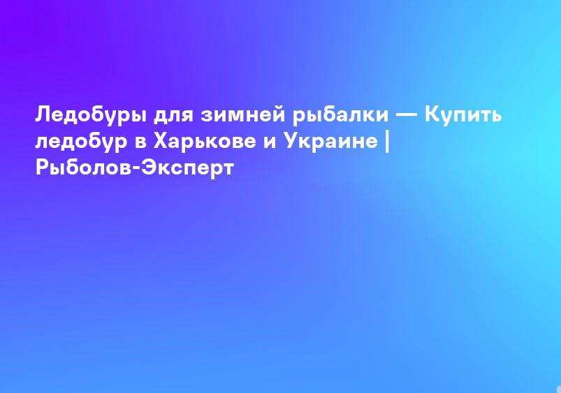 Ледобуры для зимней рыбалки — Купить ледобур в Харькове и Украине | Рыболов-Эксперт