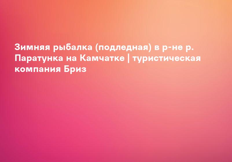 Зимняя рыбалка (подледная) в р-не р. Паратунка на Камчатке | туристическая компания Бриз