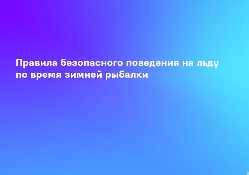 Правила безопасного поведения на льду по время зимней рыбалки