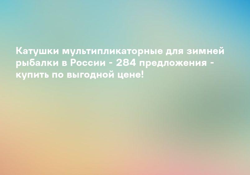 Катушки мультипликаторные для зимней рыбалки в России - 284 предложения - купить по выгодной цене!