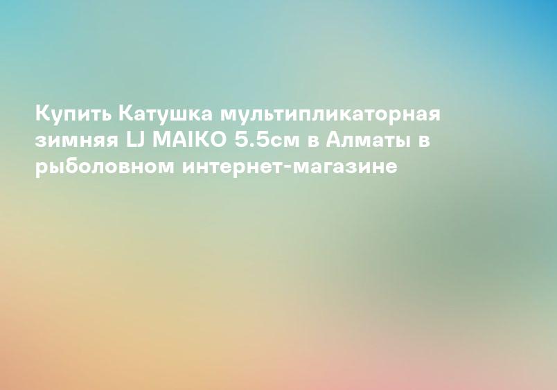 Купить Катушка мультипликаторная зимняя LJ MAIKO 5.5см в Алматы в рыболовном интернет-магазине