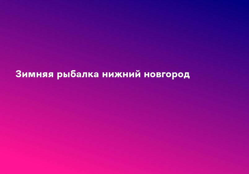 Зимняя рыбалка нижний новгород