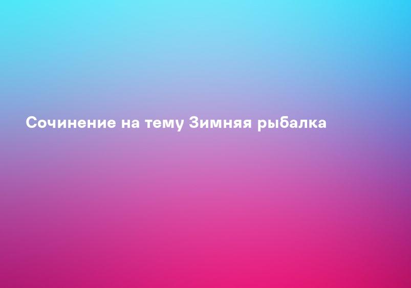 Сочинение на тему Зимняя рыбалка