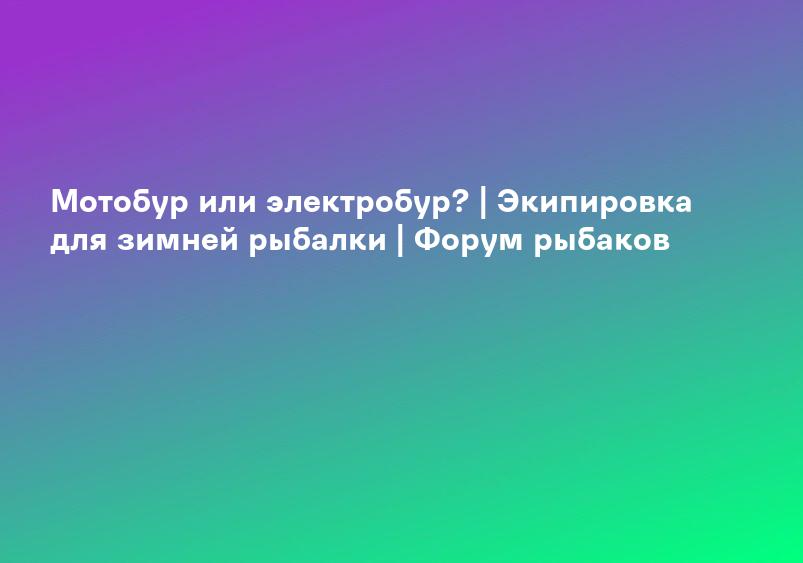 Мотобур или электробур? | Экипировка для зимней рыбалки | Форум рыбаков