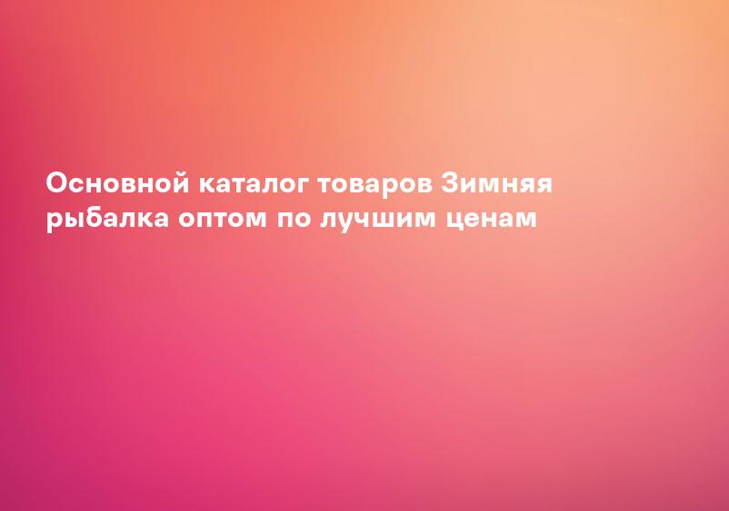 Основной каталог товаров Зимняя рыбалка оптом по лучшим ценам