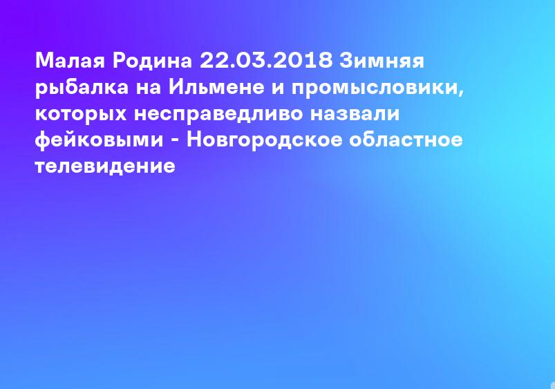 Малая Родина 22.03.2018 Зимняя рыбалка на Ильмене и промысловики, которых несправедливо назвали фейковыми - Новгородское областное телевидение