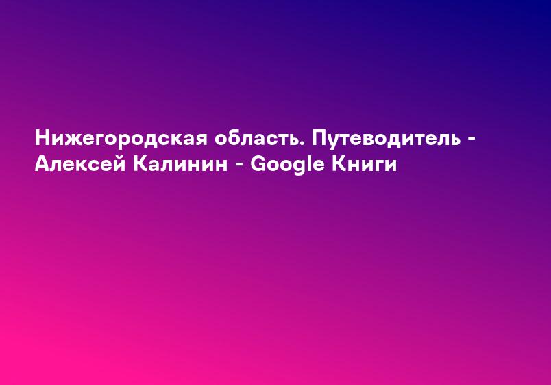 Нижегородская область. Путеводитель - Алексей Калинин - Google Книги