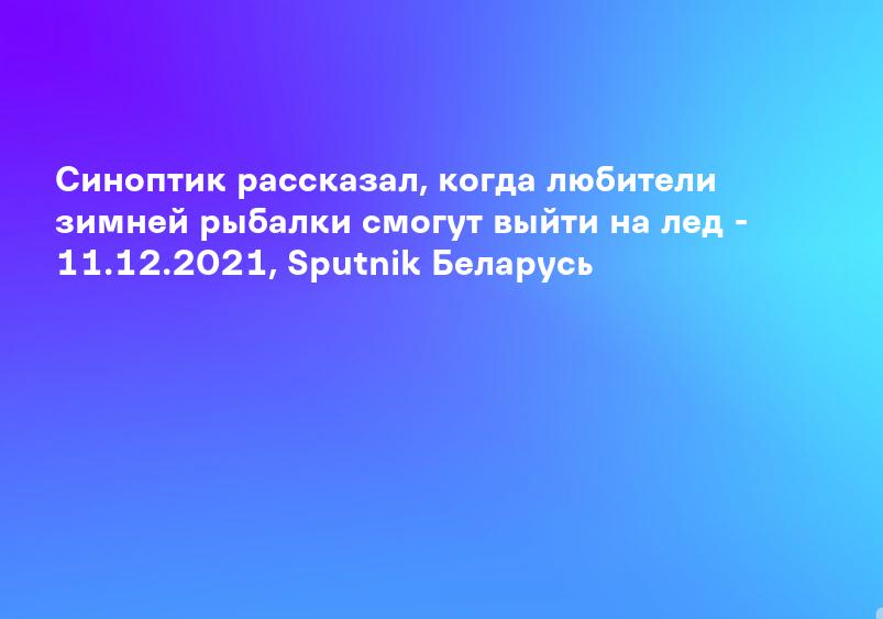 Синоптик рассказал, когда любители зимней рыбалки смогут выйти на лед - 11.12.2021, Sputnik Беларусь
