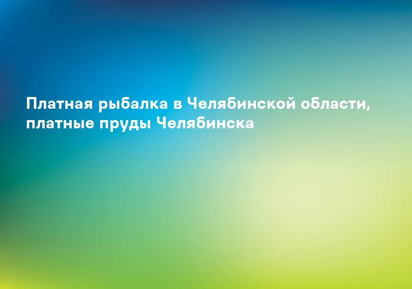 Платная рыбалка в Челябинской области, платные пруды Челябинска