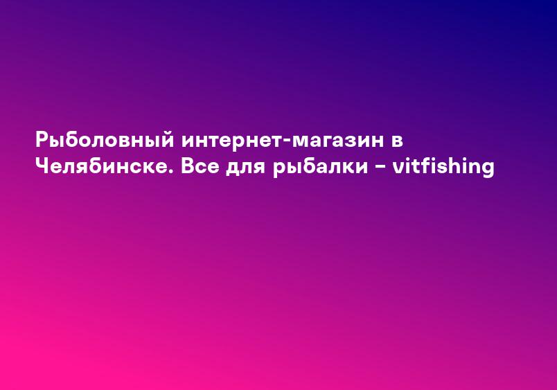 Рыболовный интернет-магазин в Челябинске. Все для рыбалки – vitfishing