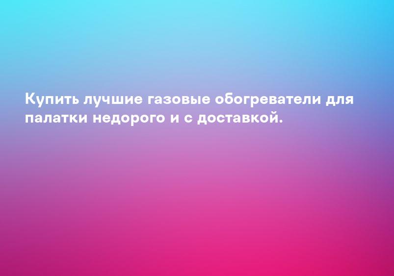 Купить лучшие газовые обогреватели для палатки недорого и с доставкой.