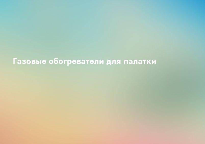 Газовые обогреватели для палатки