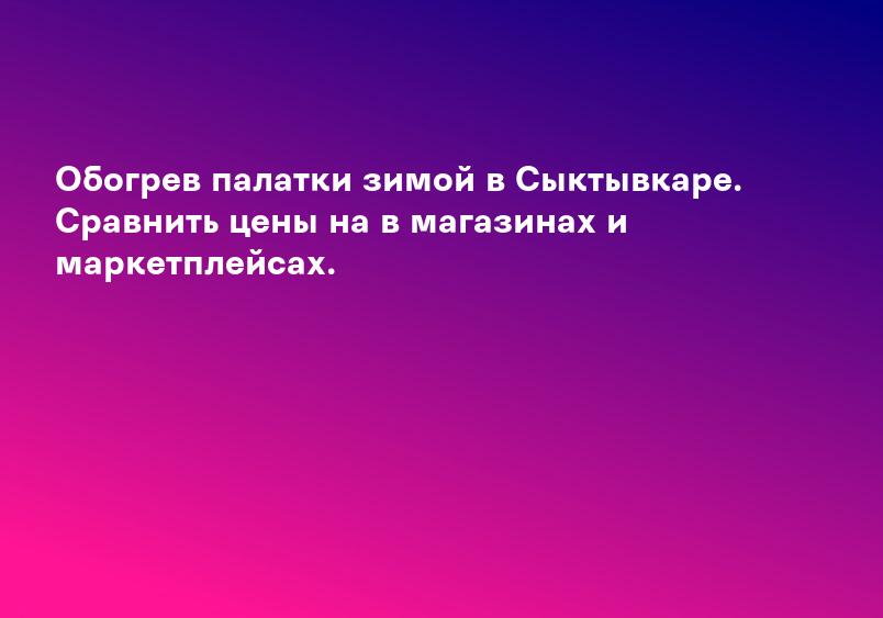 Обогрев палатки зимой в Сыктывкаре. Сравнить цены на в магазинах и маркетплейсах.