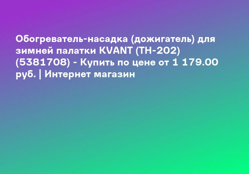 Обогреватель-насадка (дожигатель) для зимней палатки KVANT (TH-202) (5381708) - Купить по цене от 1 179.00 руб. | Интернет магазин