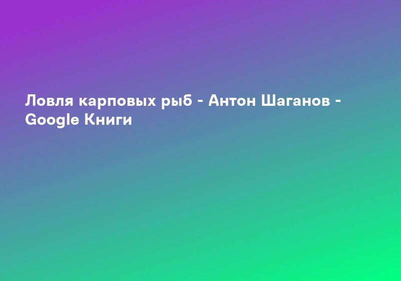 Ловля карповых рыб - Антон Шаганов - Google Книги