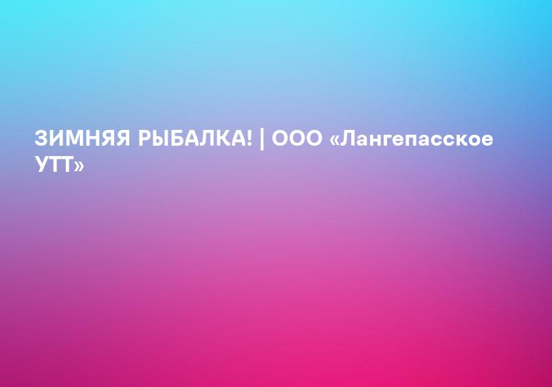 ЗИМНЯЯ РЫБАЛКА! | ООО «Лангепасское УТТ»