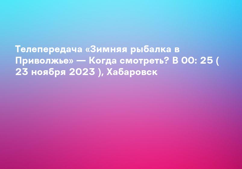 Телепередача «Зимняя рыбалка в Приволжье» — Когда смотреть? В 00: 25 ( 23 ноября 2023 ), Хабаровск