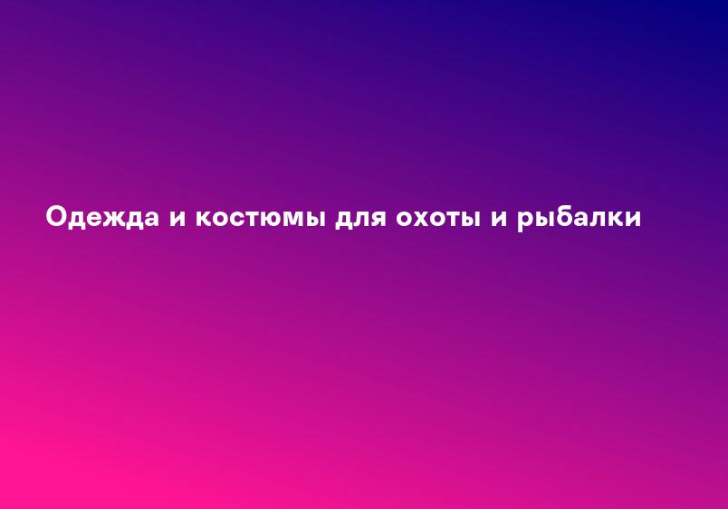 Одежда и костюмы для охоты и рыбалки