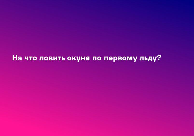 На что ловить окуня по первому льду?