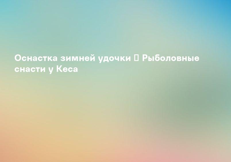 Оснастку для зимней рыбалки купить в интернет-магазине Папа Ловит