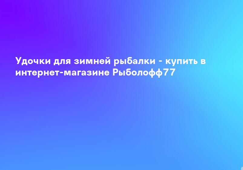 Удочки для зимней рыбалки - купить в интернет-магазине Рыболофф77