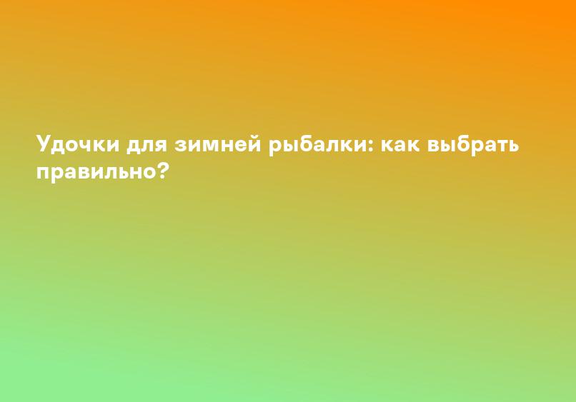 Удочки для зимней рыбалки: как выбрать правильно?