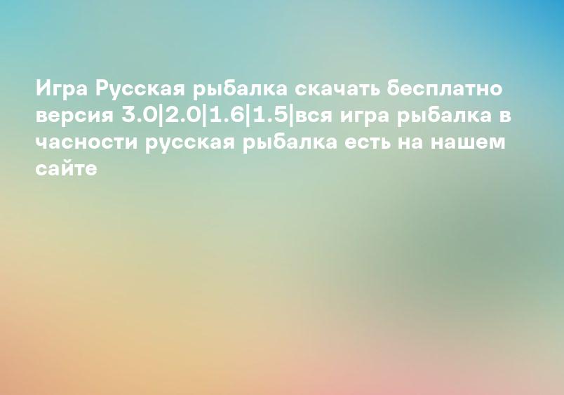 Игра Русская рыбалка скачать бесплатно версия 3.0|2.0|1.6|1.5|вся игра рыбалка в часности русская рыбалка есть на нашем сайте